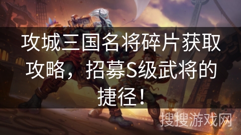 攻城三国名将碎片获取攻略,招募S级武将的捷径! 攻城三国名将碎片获取攻略,招募S级武将的捷径!