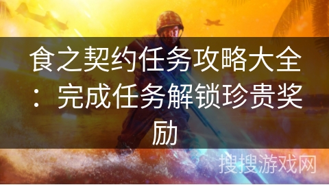 食之契约任务攻略大全:完成任务解锁珍贵奖励 食之契约任务攻略大全:完成任务解锁珍贵奖励