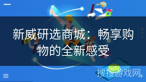 新威研选商城:畅享购物的全新感受 新威研选商城:畅享购物的全新感受