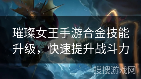 璀璨女王手游合金技能升级,快速提升战斗力 璀璨女王手游合金技能升级,快速提升战斗力