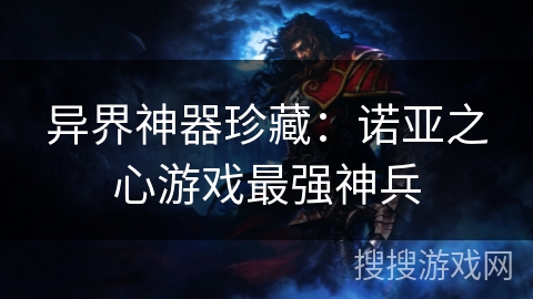 异界神器珍藏:诺亚之心游戏最强神兵 异界神器珍藏:诺亚之心游戏最强神兵