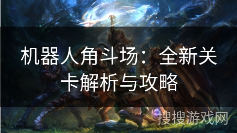 机器人角斗场:全新关卡解析与攻略 机器人角斗场:全新关卡解析与攻略