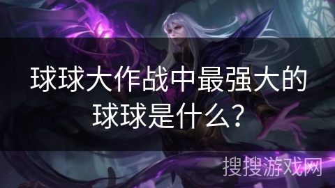 球球大作战中最强大的球球是什么? 球球大作战中最强大的球球是什么?