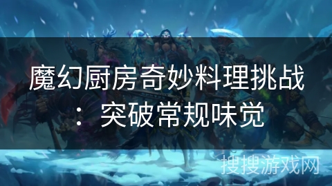 魔幻厨房奇妙料理挑战:突破常规味觉 魔幻厨房奇妙料理挑战:突破常规味觉