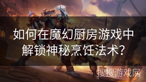 如何在魔幻厨房游戏中解锁神秘烹饪法术? 如何在魔幻厨房游戏中解锁神秘烹饪法术?
