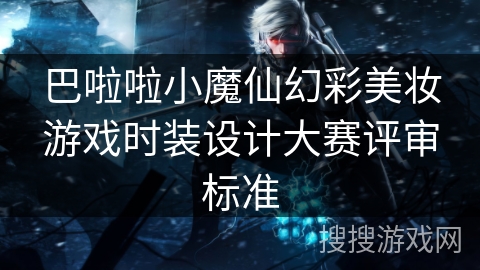 巴啦啦小魔仙幻彩美妆游戏时装设计大赛评审标准 巴啦啦小魔仙幻彩美妆游戏时装设计大赛评审标准