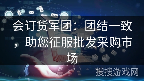 会订货军团:团结一致,助您征服批发采购市场 会订货军团:团结一致,助您征服批发采购市场