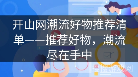 开山网潮流好物推荐清单——推荐好物,潮流尽在手中 开山网潮流好物推荐清单——推荐好物,潮流尽在手中