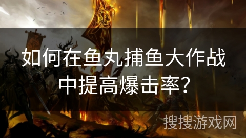 如何在鱼丸捕鱼大作战中提高爆击率? 如何在鱼丸捕鱼大作战中提高爆击率?