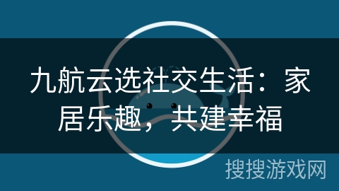 九航云选社交生活:家居乐趣,共建幸福 九航云选社交生活:家居乐趣,共建幸福