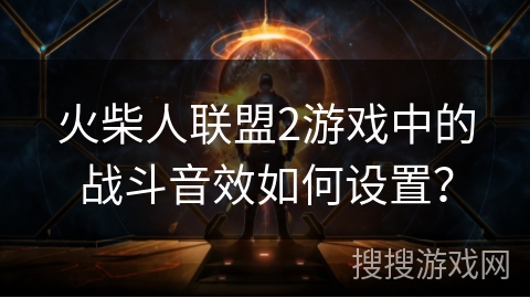 火柴人联盟2游戏中的战斗音效如何设置?