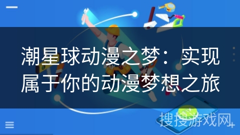 潮星球动漫之梦:实现属于你的动漫梦想之旅 潮星球动漫之梦:实现属于你的动漫梦想之旅