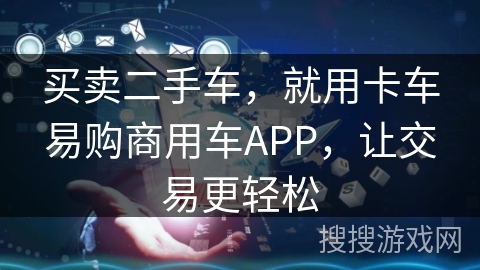 买卖二手车,就用卡车易购商用车APP,让交易更轻松 买卖二手车,就用卡车易购商用车APP,让交易更轻松