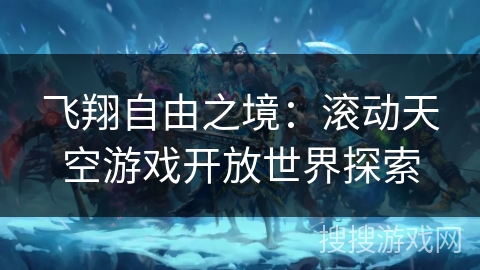 飞翔自由之境:滚动天空游戏开放世界探索 飞翔自由之境:滚动天空游戏开放世界探索