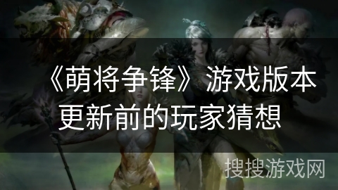 《萌将争锋》游戏版本更新前的玩家猜想 《萌将争锋》游戏版本更新前的玩家猜想