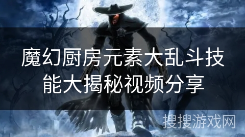 魔幻厨房元素大乱斗技能大揭秘视频分享 魔幻厨房元素大乱斗技能大揭秘视频分享