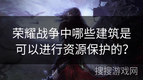 荣耀战争中哪些建筑是可以进行资源保护的？