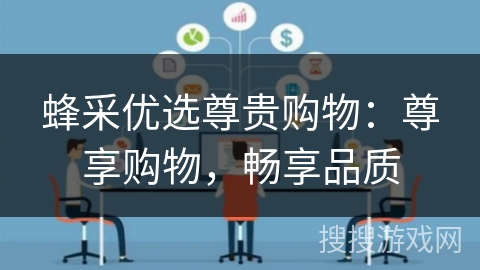 蜂采优选尊贵购物:尊享购物,畅享品质 蜂采优选尊贵购物:尊享购物,畅享品质