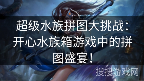 超级水族拼图大挑战：开心水族箱游戏中的拼图盛宴！
