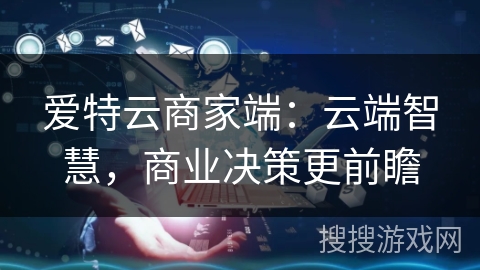爱特云商家端:云端智慧,商业决策更前瞻 爱特云商家端:云端智慧,商业决策更前瞻