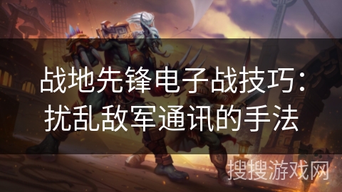 战地先锋电子战技巧:扰乱敌军通讯的手法 战地先锋电子战技巧:扰乱敌军通讯的手法