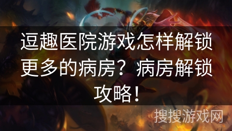 逗趣医院游戏怎样解锁更多的病房？病房解锁攻略！