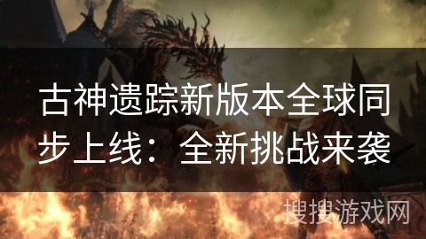 古神遗踪新版本全球同步上线:全新挑战来袭 古神遗踪新版本全球同步上线:全新挑战来袭