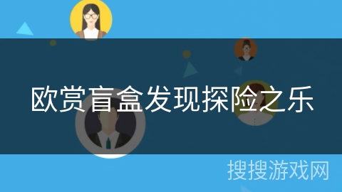欧赏盲盒发现探险之乐 欧赏盲盒发现探险之乐