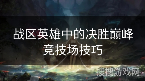 战区英雄中的决胜巅峰竞技场技巧 战区英雄中的决胜巅峰竞技场技巧