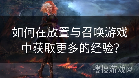 如何在放置与召唤游戏中获取更多的经验? 如何在放置与召唤游戏中获取更多的经验?