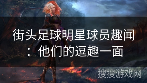 街头足球明星球员趣闻:他们的逗趣一面 街头足球明星球员趣闻:他们的逗趣一面