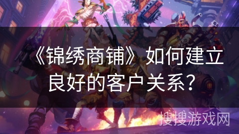 《锦绣商铺》如何建立良好的客户关系? 《锦绣商铺》如何建立良好的客户关系?