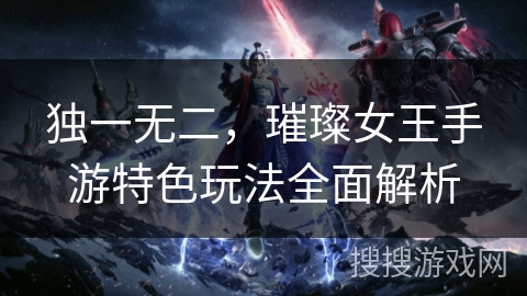 独一无二,璀璨女王手游特色玩法全面解析 独一无二,璀璨女王手游特色玩法全面解析