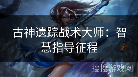 古神遗踪战术大师：智慧指导征程
