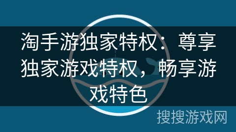 淘手游独家特权:尊享独家游戏特权,畅享游戏特色 淘手游独家特权:尊享独家游戏特权,畅享游戏特色