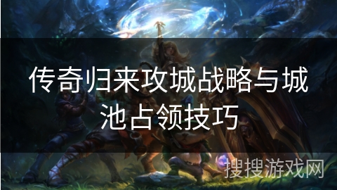 传奇归来攻城战略与城池占领技巧