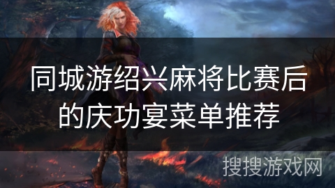 同城游绍兴麻将比赛后的庆功宴菜单推荐 同城游绍兴麻将比赛后的庆功宴菜单推荐