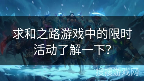 求和之路游戏中的限时活动了解一下?