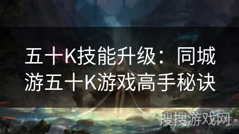 五十K技能升级:同城游五十K游戏高手秘诀 五十K技能升级:同城游五十K游戏高手秘诀