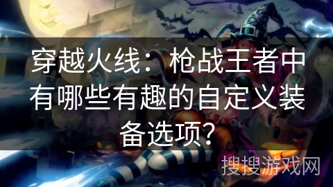 穿越火线:枪战王者中有哪些有趣的自定义装备选项?
