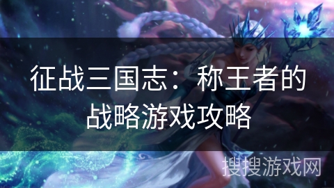 征战三国志:称王者的战略游戏攻略 征战三国志:称王者的战略游戏攻略