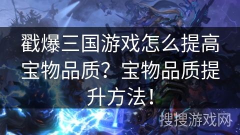 戳爆三国游戏怎么提高宝物品质?宝物品质提升方法!