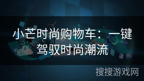 小芒时尚购物车:一键驾驭时尚潮流 小芒时尚购物车:一键驾驭时尚潮流