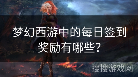 梦幻西游中的每日签到奖励有哪些? 梦幻西游中的每日签到奖励有哪些?