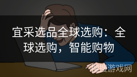 宜采选品全球选购:全球选购,智能购物 宜采选品全球选购:全球选购,智能购物