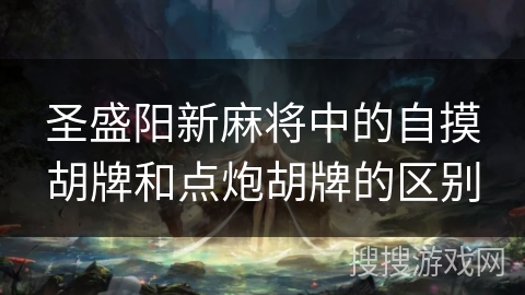 圣盛阳新麻将中的自摸胡牌和点炮胡牌的区别 圣盛阳新麻将中的自摸胡牌和点炮胡牌的区别
