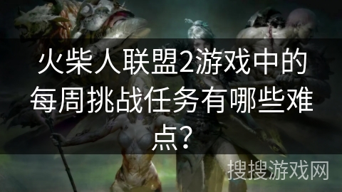 火柴人联盟2游戏中的每周挑战任务有哪些难点? 火柴人联盟2游戏中的每周挑战任务有哪些难点?