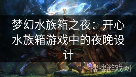 梦幻水族箱之夜:开心水族箱游戏中的夜晚设计 梦幻水族箱之夜:开心水族箱游戏中的夜晚设计