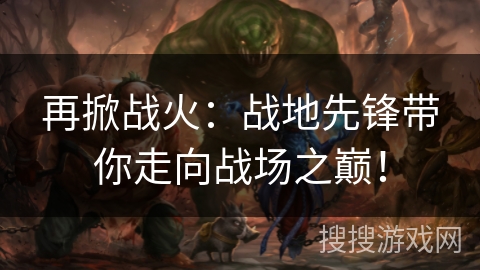 再掀战火:战地先锋带你走向战场之巅! 再掀战火:战地先锋带你走向战场之巅!
