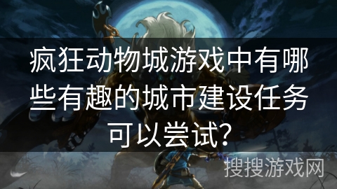 疯狂动物城游戏中有哪些有趣的城市建设任务可以尝试? 疯狂动物城游戏中有哪些有趣的城市建设任务可以尝试?